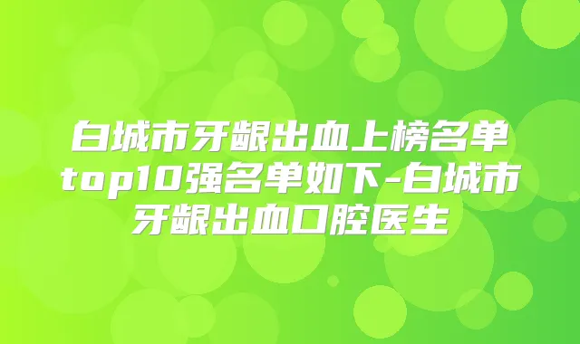 白城市牙龈出血上榜名单top10强名单如下-白城市牙龈出血口腔医生