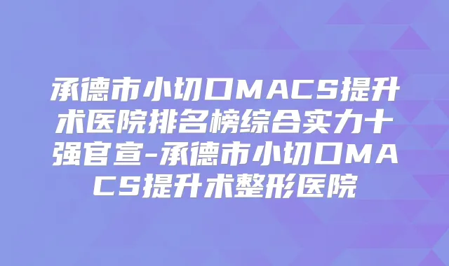 承德市小切口MACS提升术医院排名榜综合实力十强官宣-承德市小切口MACS提升术整形医院