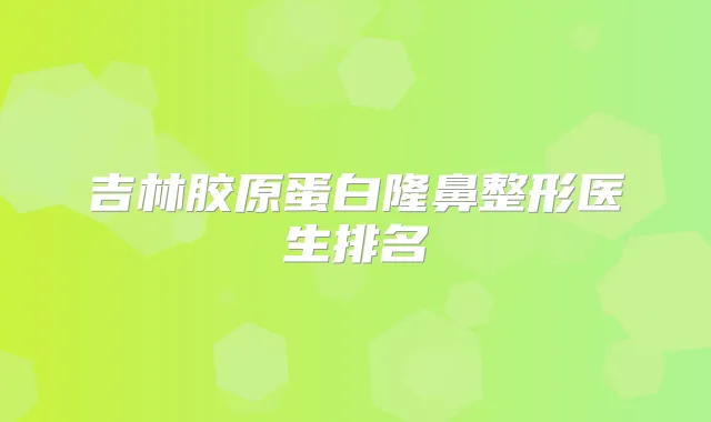 吉林胶原蛋白隆鼻整形医生排名