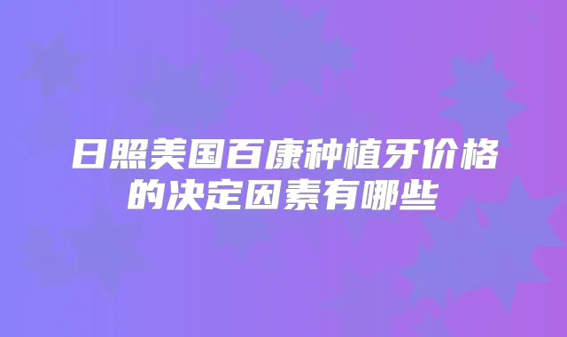 日照美国百康种植牙价格的决定因素有哪些