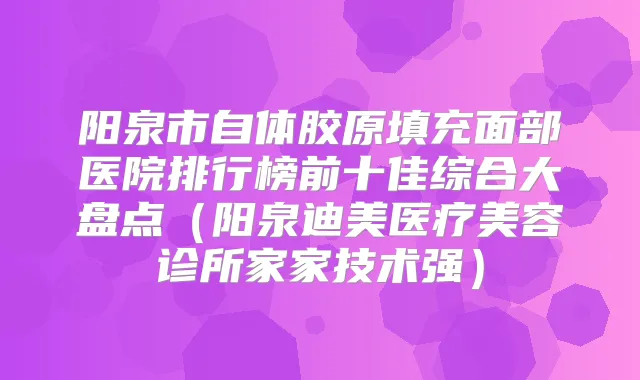 title="阳泉市自体胶原填充面部医院排行榜前十佳综合大盘点（阳泉医疗美容诊所家家技术强）"