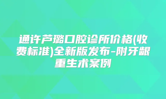 通许芦璐口腔诊所价格(收费标准)全新版发布-附牙龈重生术案例
