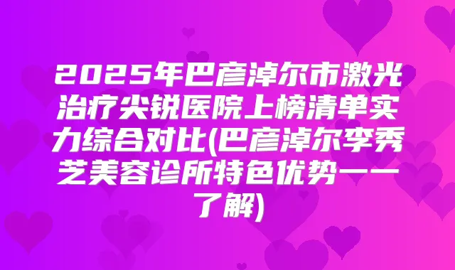 2025年巴彦淖尔市激光尖锐医院上榜清单实力综合对比(巴彦淖尔李秀芝美容诊所特色优势一一了解)