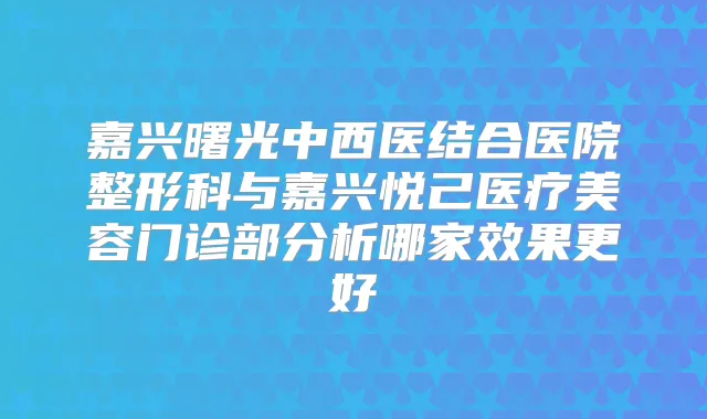 嘉兴曙光中西医结合医院整形科与嘉兴悦己医疗美容门诊部分析哪家效果更好