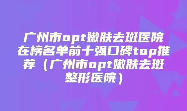 广州市opt嫩肤去斑医院在榜名单前十强口碑top推荐(广州市opt嫩肤去斑整形医院)