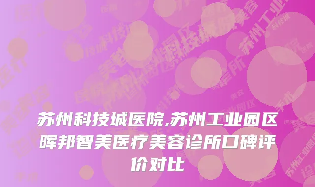 苏州科技城医院,苏州工业园区晖邦智美医疗美容诊所口碑评价对比