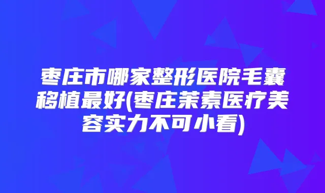 枣庄市哪家整形医院毛囊移植好(枣庄茉素医疗美容实力不可小看)