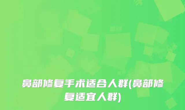鼻部修复手术适合人群(鼻部修复适宜人群)