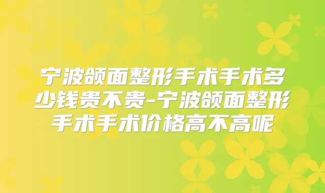 宁波颌面整形手术手术多少钱贵不贵-宁波颌面整形手术手术价格高不高呢