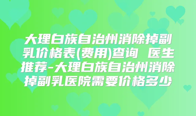 大理白族自治州消除掉副乳价格表(费用)查询 医生推荐-大理白族自治州消除掉副乳医院需要价格多少
