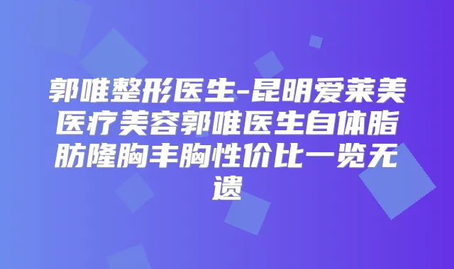 郭唯整形医生-昆明爱莱美医疗美容郭唯医生自体脂肪隆胸丰胸性价比一览无遗