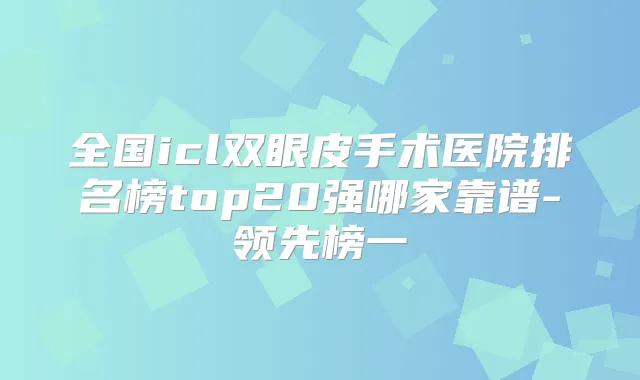 全国icl双眼皮手术医院排名榜top20强哪家靠谱-领先榜一