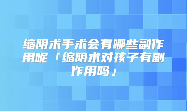 缩阴术手术会有哪些副作用呢「缩阴术对孩子有副作用吗」