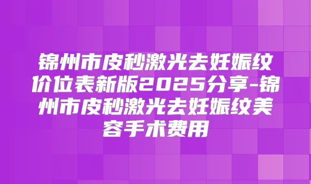 锦州市皮秒激光去妊娠纹价位表新版2025分享-锦州市皮秒激光去妊娠纹美容手术费用
