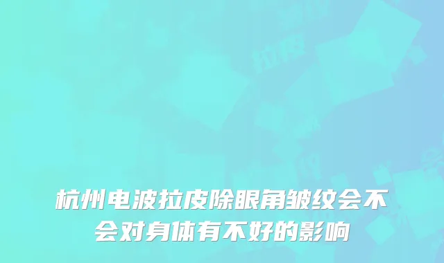 杭州电波拉皮除眼角皱纹会不会对身体有不好的影响