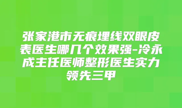 张家港市无痕埋线双眼皮表医生哪几个效果强-冷永成主任医师整形医生实力领先三甲