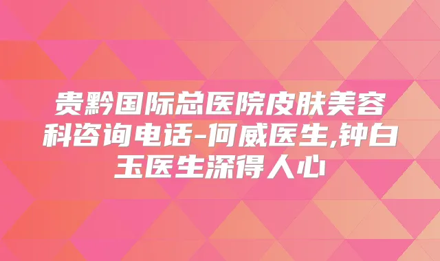 贵黔国际总医院皮肤美容科咨询电话-何威医生,钟白玉医生深得人心