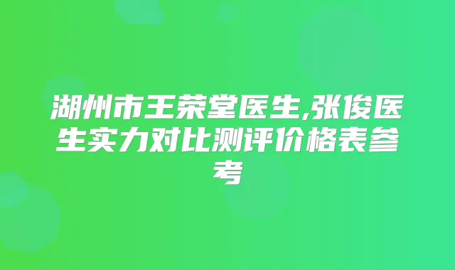 湖州市王荣堂医生,张俊医生实力对比测评价格表参考