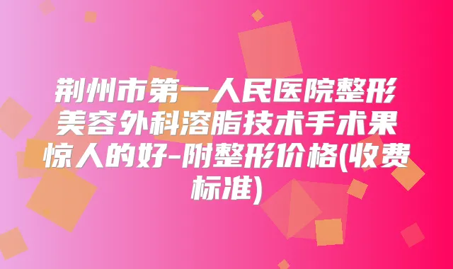 荆州市第一人民医院整形美容外科溶脂技术手术果惊人的好-附整形价格(收费标准)