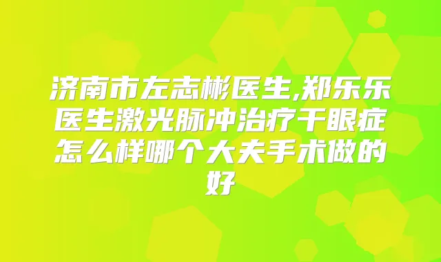 济南市左志彬医生,郑乐乐医生激光脉冲干眼症怎么样哪个大夫手术做的好