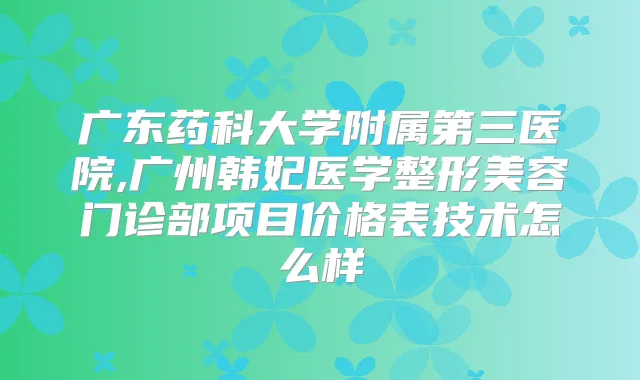 广东药科大学附属第三医院,广州韩妃医学整形美容门诊部项目价格表技术怎么样