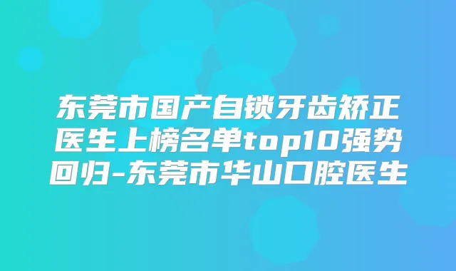 东莞市国产自锁牙齿矫正医生上榜名单top10强势回归-东莞市华山口腔医生