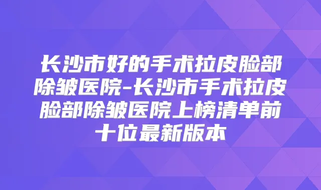 长沙市好的手术拉皮脸部除皱医院-长沙市手术拉皮脸部除皱医院上榜清单前十位新版本