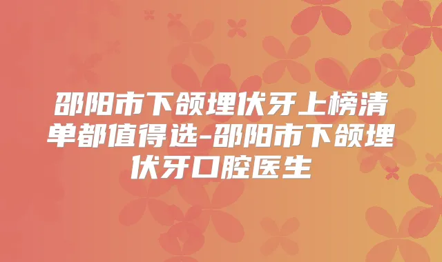 邵阳市下颌埋伏牙上榜清单都值得选-邵阳市下颌埋伏牙口腔医生