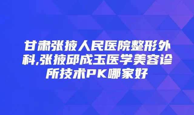 甘肃张掖人民医院整形外科,张掖邱成玉医学美容诊所技术PK哪家好