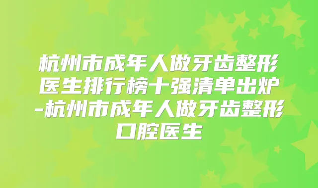 杭州市成年人做牙齿整形医生排行榜十强清单出炉-杭州市成年人做牙齿整形口腔医生