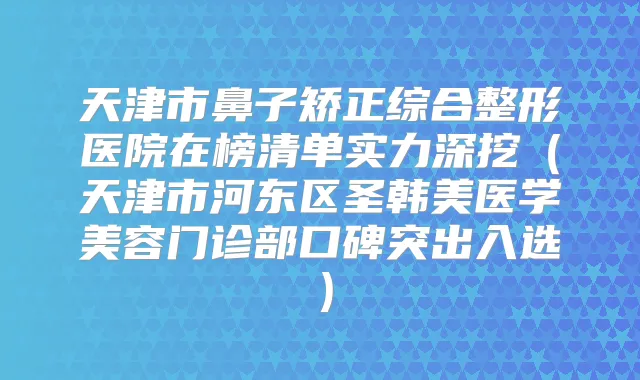 天津市鼻子矫正综合整形医院在榜清单实力深挖(天津市河东区圣韩美医学美容门诊部口碑突出入选)