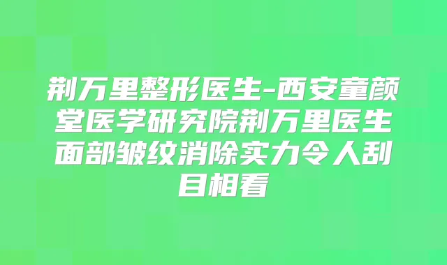 荆整形医生-西安童颜堂医学研究院荆医生面部皱纹消除实力令人刮目相看