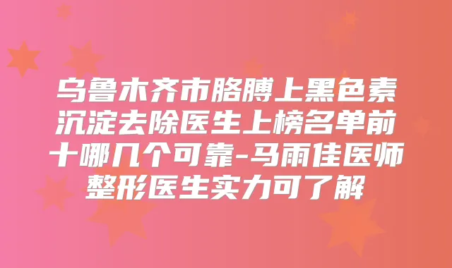 乌鲁木齐市胳膊上黑色素沉淀去除医生上榜名单前十哪几个可靠-马雨佳医师整形医生实力可了解