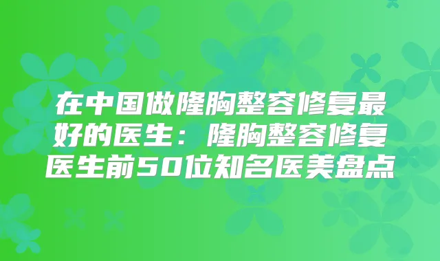 在中国做隆胸整容修复好的医生：隆胸整容修复医生前50位知名医美盘点