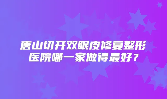 唐山切开双眼皮修复整形医院哪一家做得好?