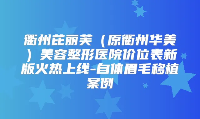 衢州芘丽芙（原衢州华美）美容整形医院价位表新版火热上线-自体眉毛移植案例