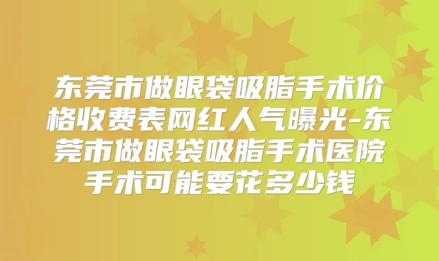 东莞市做眼袋吸脂手术价格收费表网红人气曝光-东莞市做眼袋吸脂手术医院手术可能要花多少钱