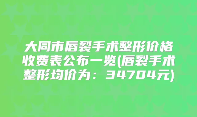 大同市唇裂手术整形价格收费表公布一览(唇裂手术整形均价为:34704元)