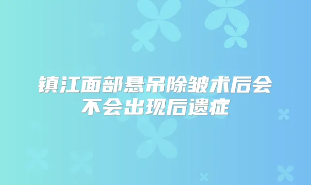 镇江面部悬吊除皱术后会不会出现后遗症