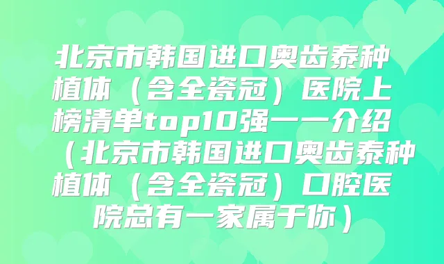 北京市韩国进口奥齿泰种植体(含全瓷冠)医院上榜清单top10强一一介绍(北京市韩国进口奥齿泰种植体(含全瓷冠)口腔医院总有一家属于你)