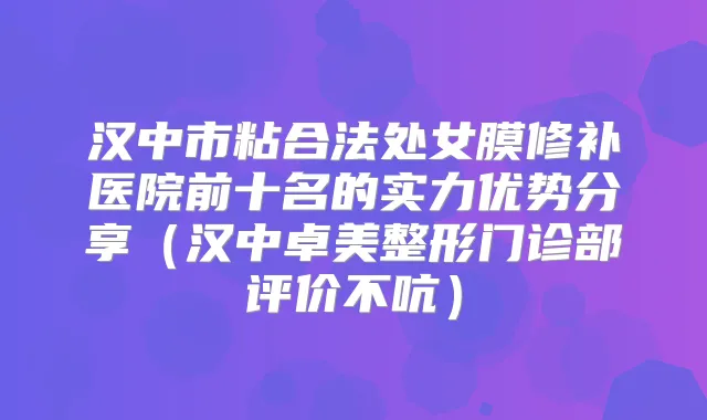 汉中市粘合法处女膜修补医院前十名的实力优势分享(汉中卓美整形门诊部评价不吭)