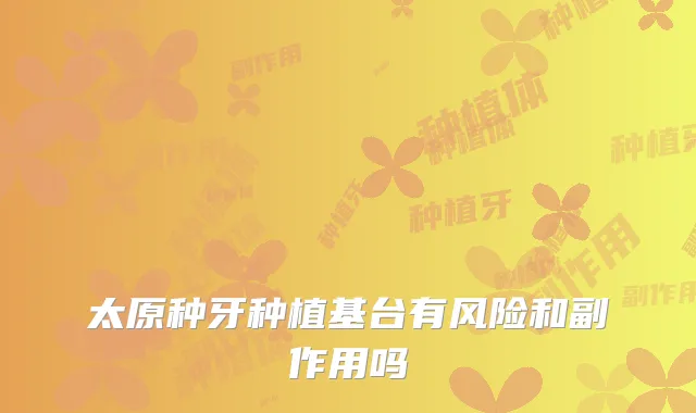 太原种牙种植基台有风险和副作用吗