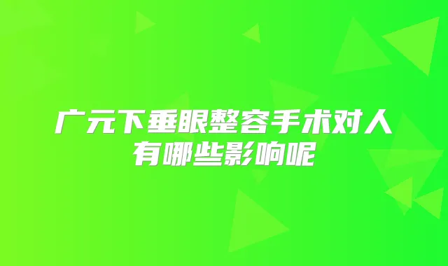 广元下垂眼整容手术对人有哪些影响呢