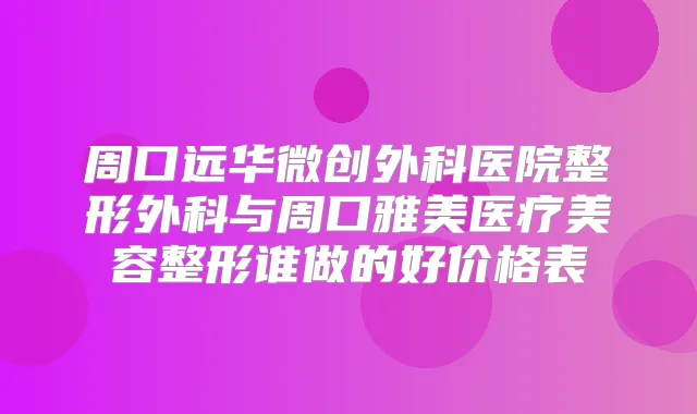 周口远华微创外科医院整形外科与周口雅美医疗美容整形谁做的好价格表