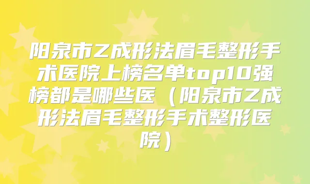 阳泉市Z成形法眉毛整形手术医院上榜名单top10强榜都是哪些医（阳泉市Z成形法眉毛整形手术整形医院）