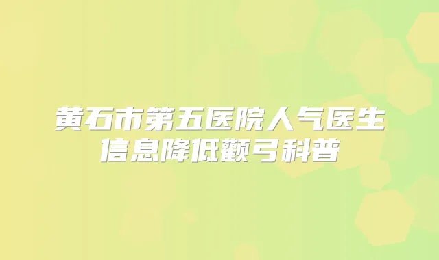 黄石市第五医院人气医生信息降低颧弓科普