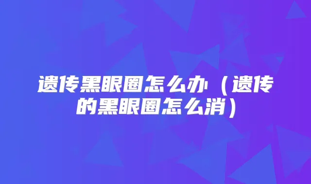 遗传黑眼圈怎么办(遗传的黑眼圈怎么消)