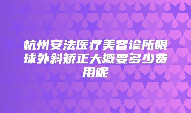 杭州安法医疗美容诊所眼球外斜矫正大概要多少费用呢