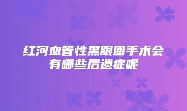 红河血管性黑眼圈手术会有哪些后遗症呢