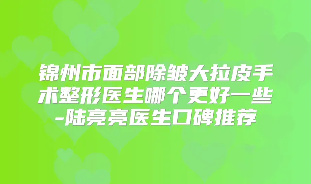 锦州市面部除皱大拉皮手术整形医生哪个更好一些-陆亮亮医生口碑推荐